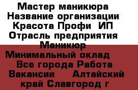 Мастер маникюра › Название организации ­ Красота-Профи, ИП › Отрасль предприятия ­ Маникюр › Минимальный оклад ­ 1 - Все города Работа » Вакансии   . Алтайский край,Славгород г.